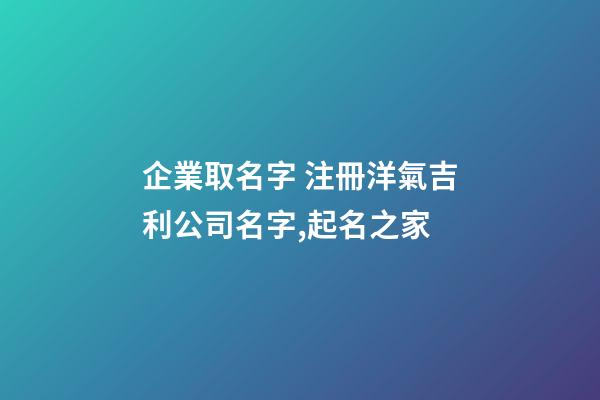 企業取名字 注冊洋氣吉利公司名字,起名之家-第1張-公司起名-玄機派